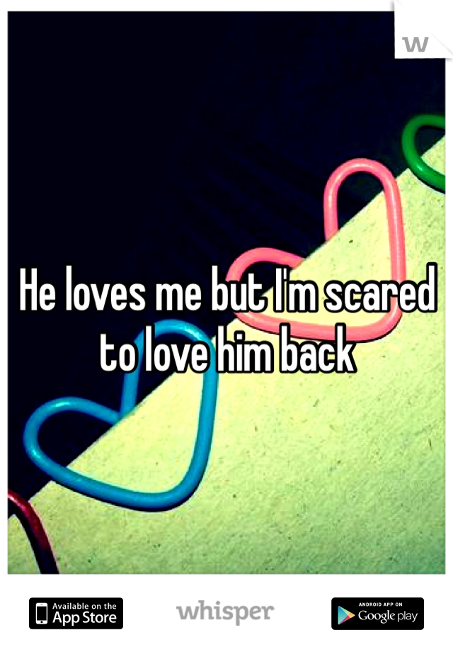 He loves me but I'm scared to love him back 