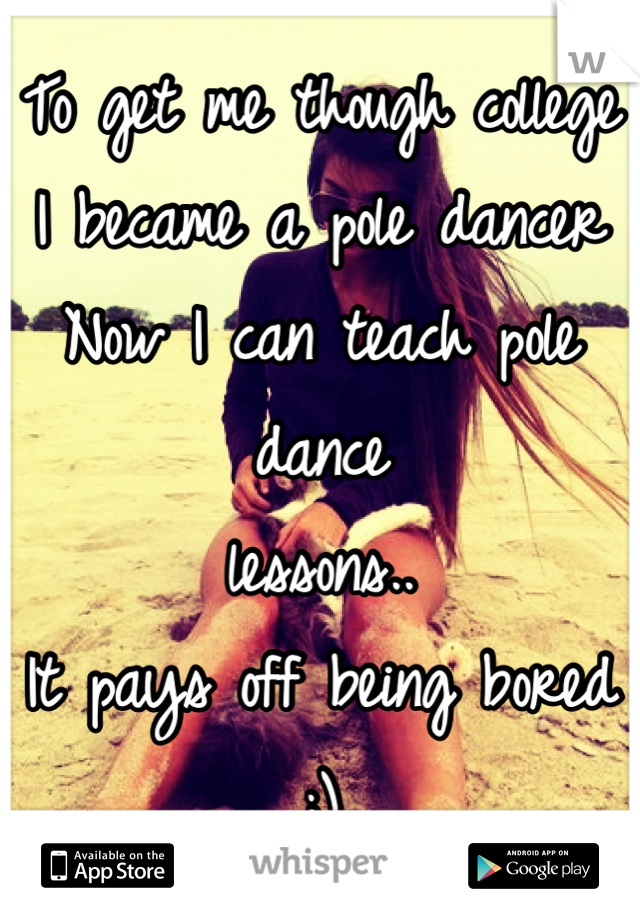 To get me though college
I became a pole dancer
Now I can teach pole dance
lessons..
It pays off being bored ;)