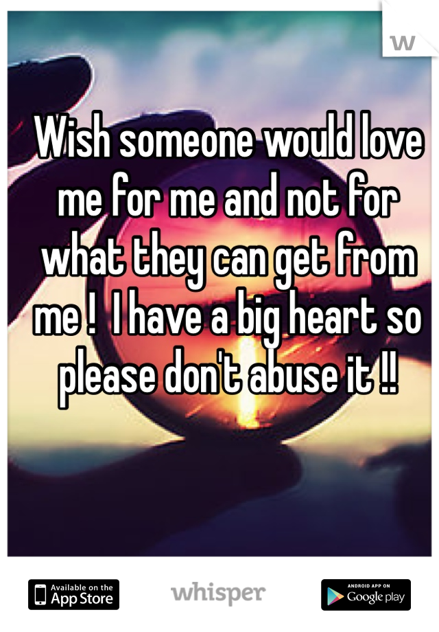 Wish someone would love me for me and not for what they can get from me !  I have a big heart so please don't abuse it !!
