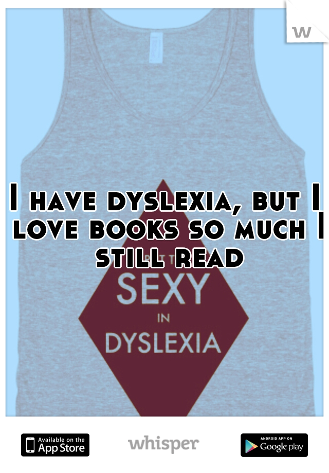 I have dyslexia, but I love books so much I still read
