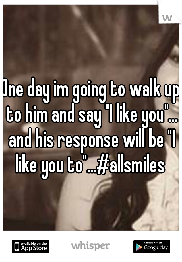 One day im going to walk up to him and say "I like you"... and his response will be "I like you to"...#allsmiles 