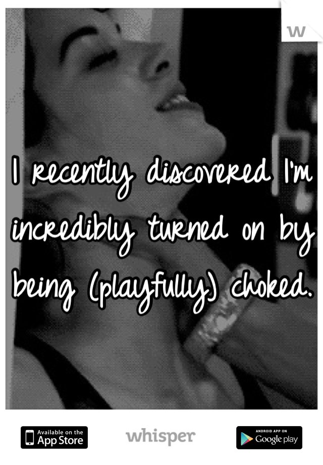 I recently discovered I'm incredibly turned on by being (playfully) choked. 