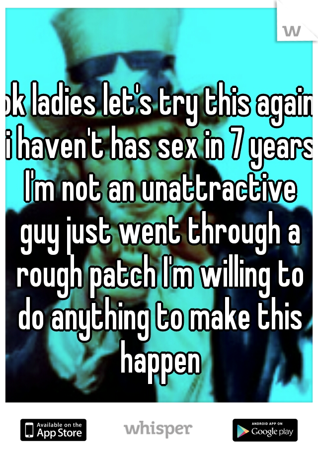ok ladies let's try this again i haven't has sex in 7 years I'm not an unattractive guy just went through a rough patch I'm willing to do anything to make this happen