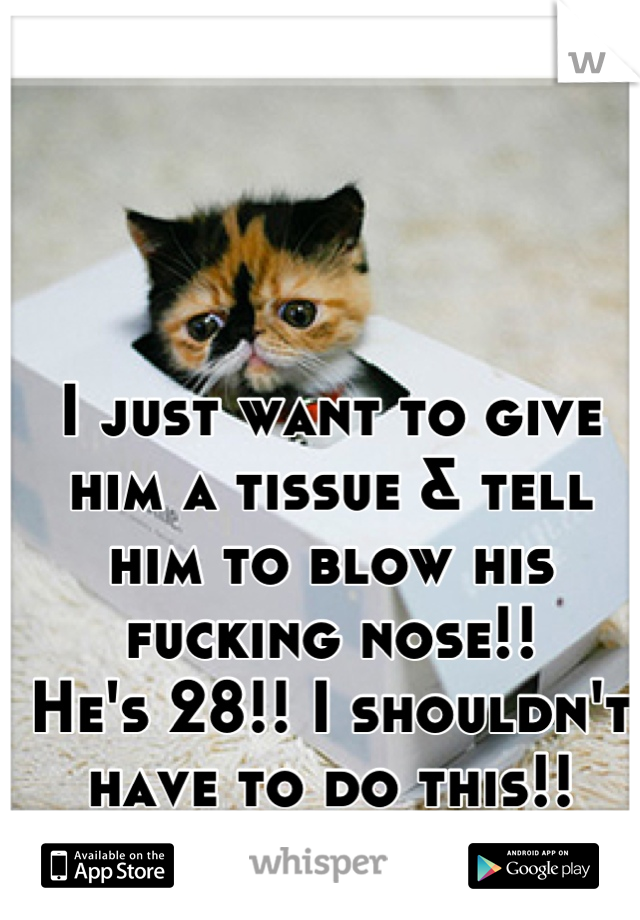 I just want to give him a tissue & tell him to blow his fucking nose!!
He's 28!! I shouldn't have to do this!!