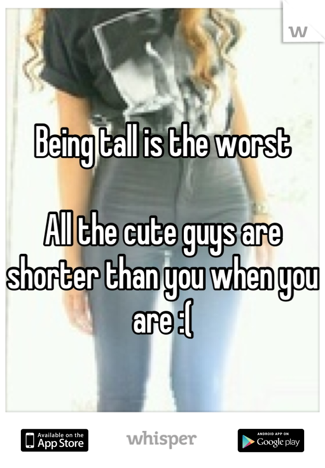 Being tall is the worst

All the cute guys are shorter than you when you are :(