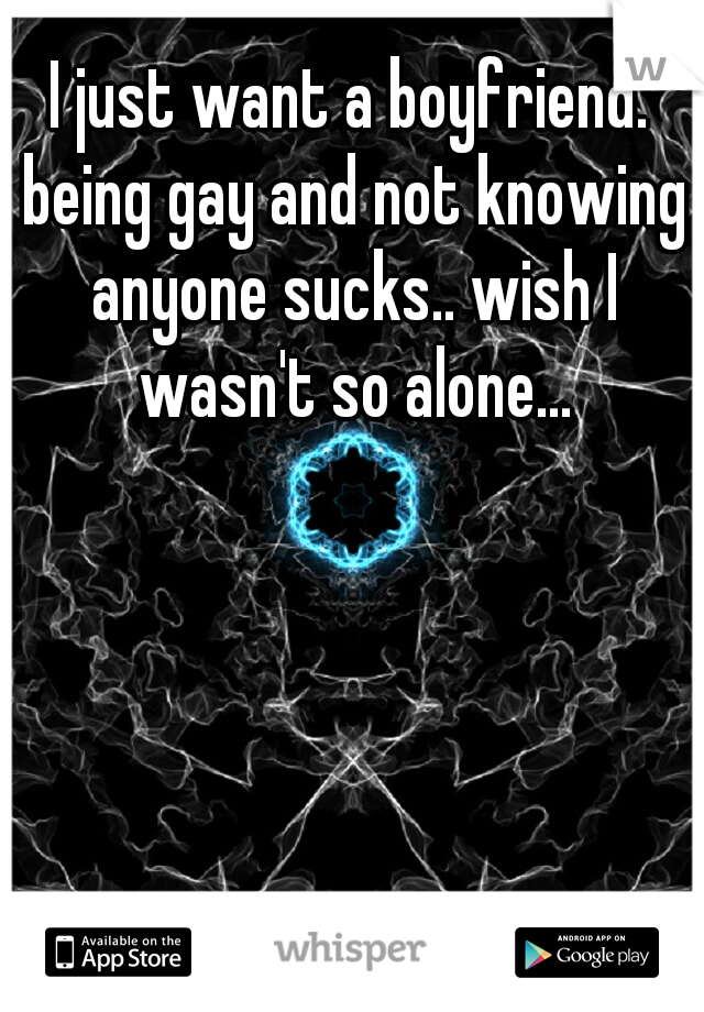 I just want a boyfriend. being gay and not knowing anyone sucks.. wish I wasn't so alone...