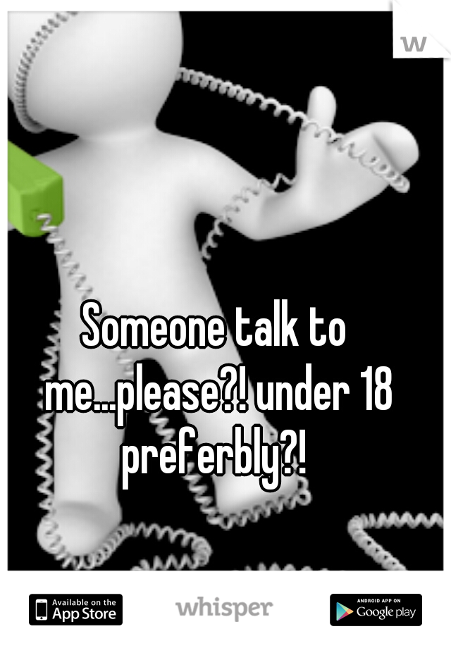 Someone talk to me...please?! under 18 preferbly?! 