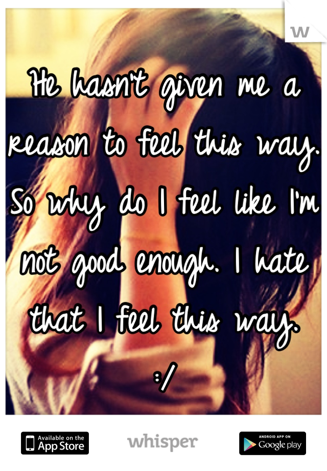 He hasn't given me a reason to feel this way. 
So why do I feel like I'm not good enough. I hate that I feel this way. 
:/