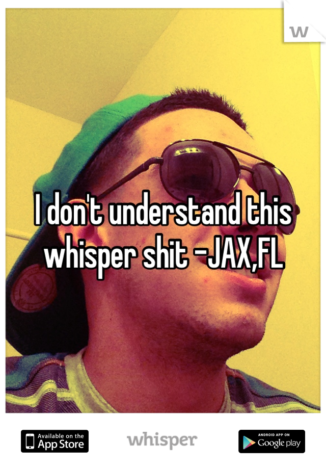 I don't understand this whisper shit -JAX,FL