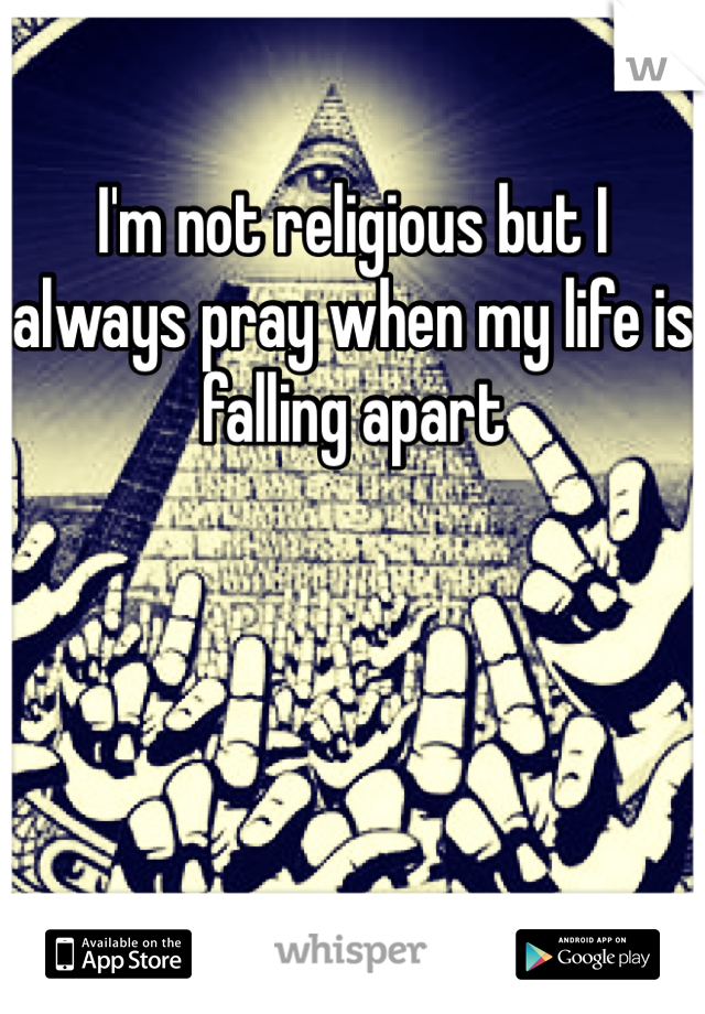 I'm not religious but I always pray when my life is falling apart