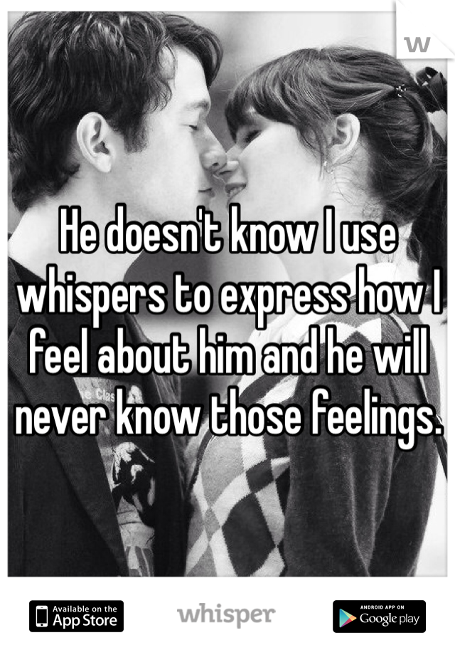 He doesn't know I use whispers to express how I feel about him and he will never know those feelings. 