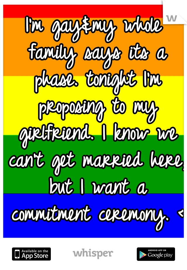 I'm gay&my whole family says its a phase. tonight I'm proposing to my girlfriend. I know we can't get married here, but I want a commitment ceremony. <3