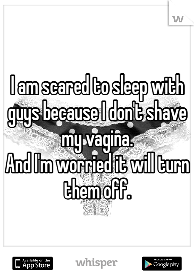 I am scared to sleep with guys because I don't shave my vagina. 
And I'm worried it will turn them off.
