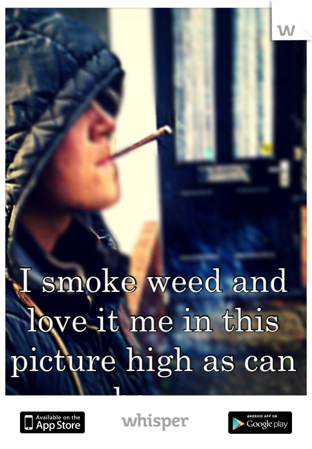 I smoke weed and love it me in this picture high as can be.....