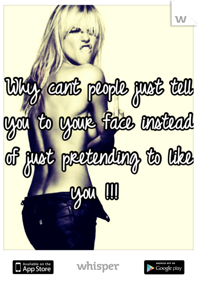 Why cant people just tell you to your face instead of just pretending to like you !!! 