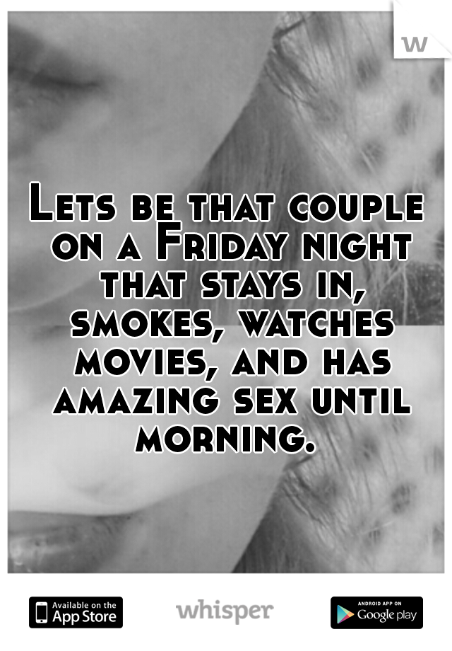 Lets be that couple on a Friday night that stays in, smokes, watches movies, and has amazing sex until morning. 