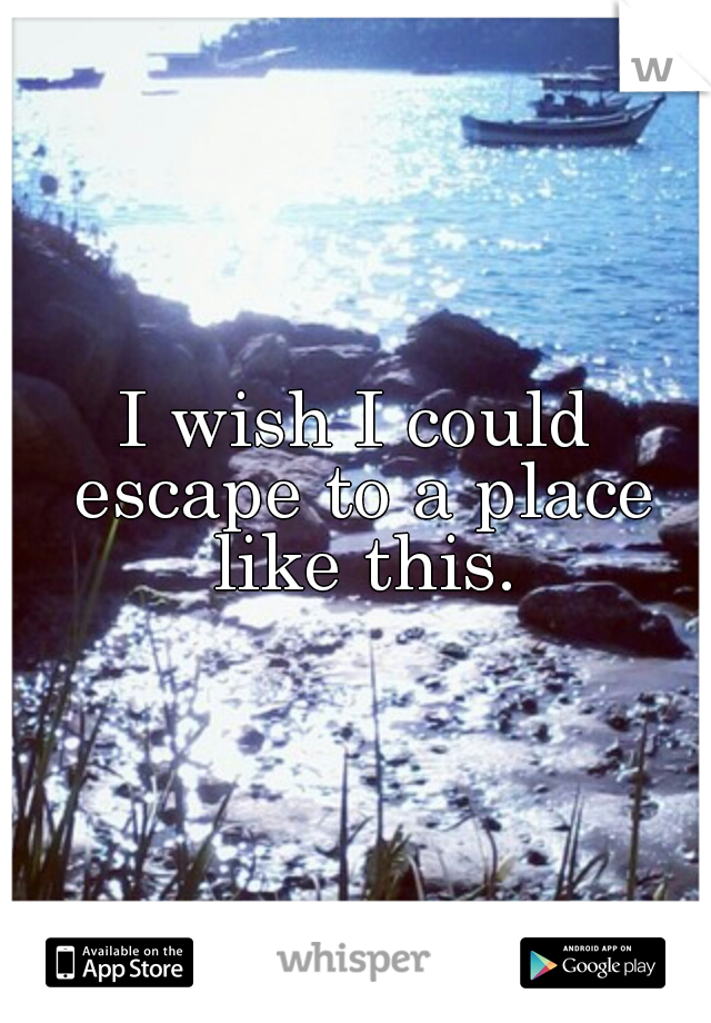 I wish I could escape to a place like this.