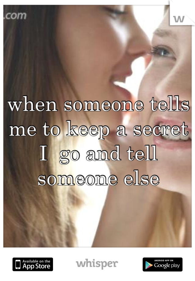 when someone tells me to keep a secret I  go and tell someone else