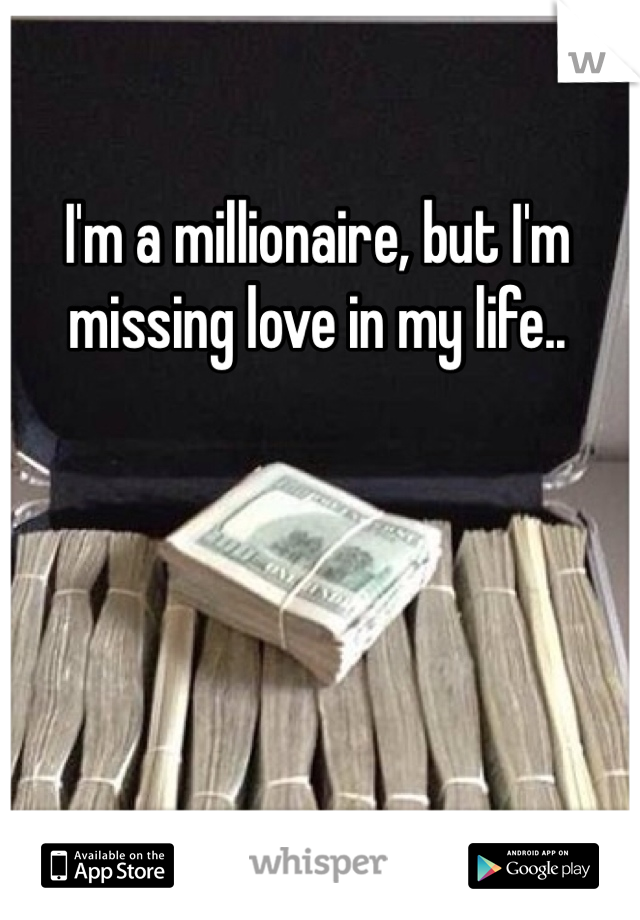 I'm a millionaire, but I'm missing love in my life.. 
