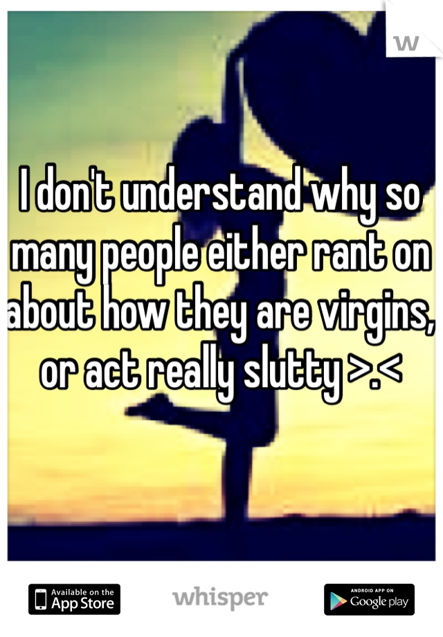 I don't understand why so many people either rant on about how they are virgins, or act really slutty >.<