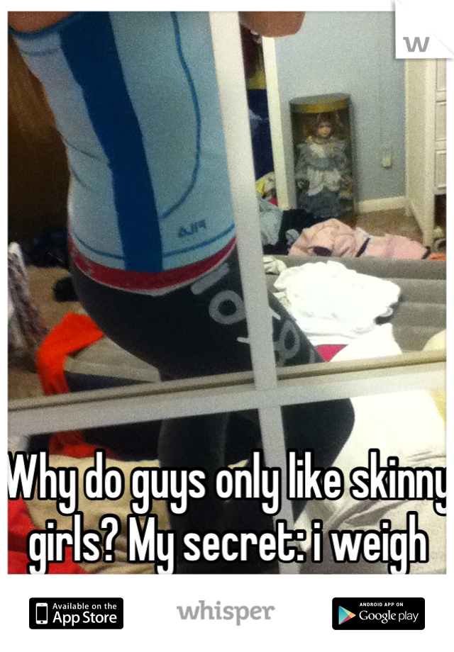 






Why do guys only like skinny girls? My secret: i weigh 160 pounds :/