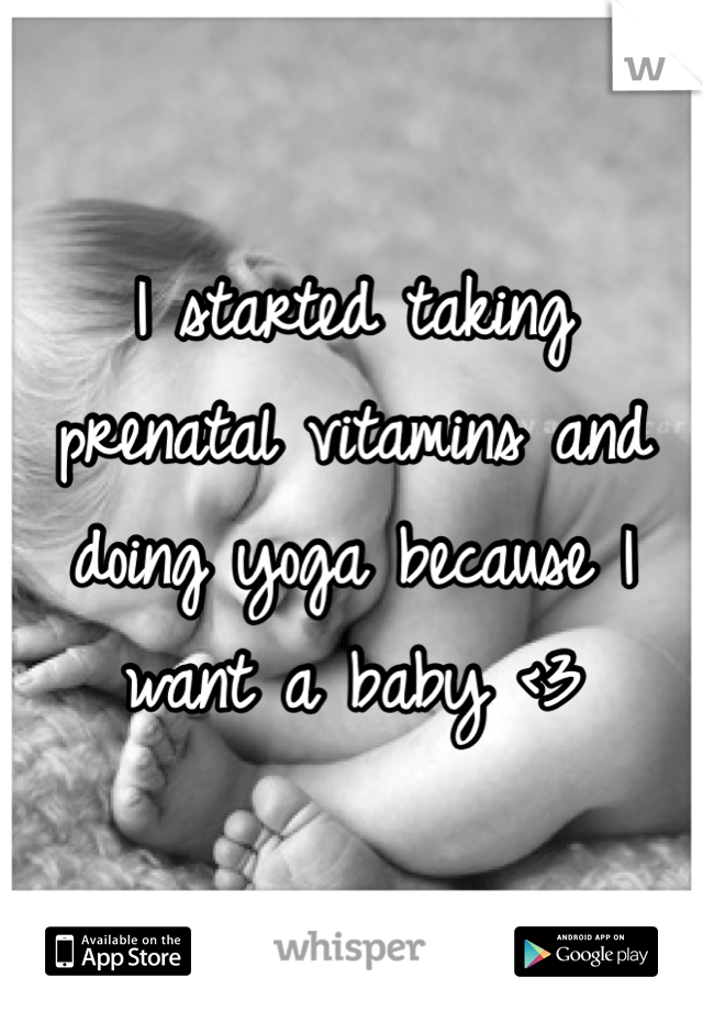 I started taking prenatal vitamins and doing yoga because I want a baby <3