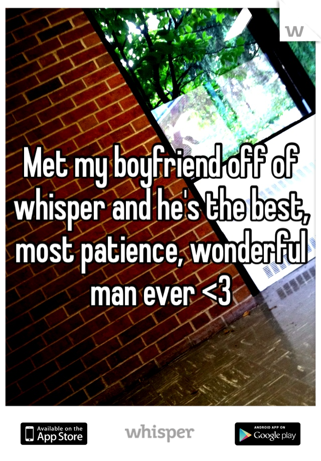 Met my boyfriend off of whisper and he's the best, most patience, wonderful man ever <3 