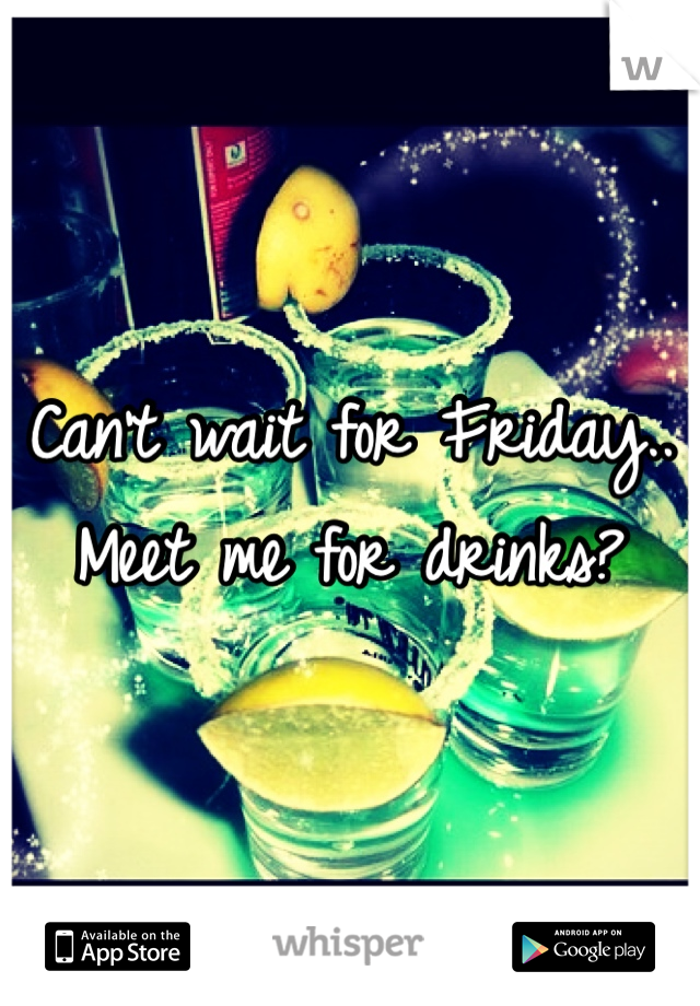 Can't wait for Friday..
Meet me for drinks?