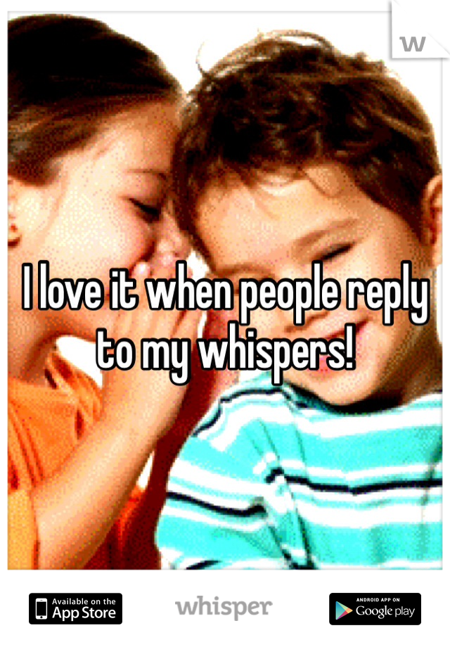 I love it when people reply to my whispers!