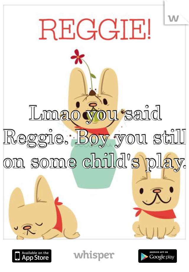 Lmao you said Reggie. Boy you still on some child's play. 