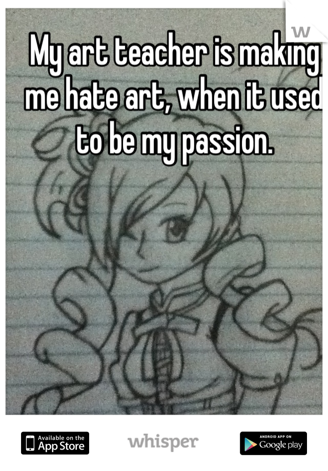 My art teacher is making me hate art, when it used to be my passion.