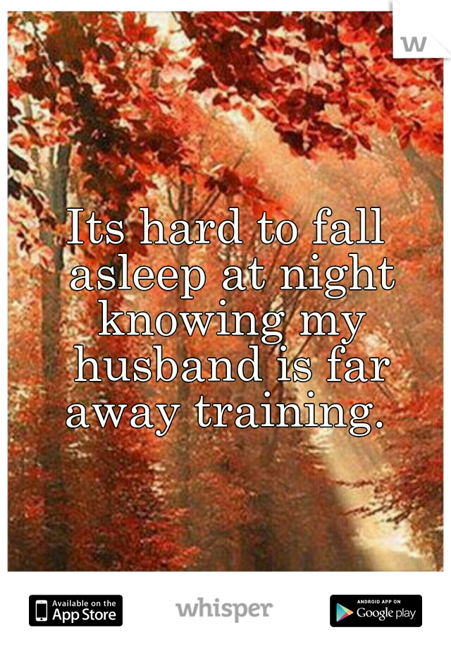 Its hard to fall asleep at night knowing my husband is far away training. 