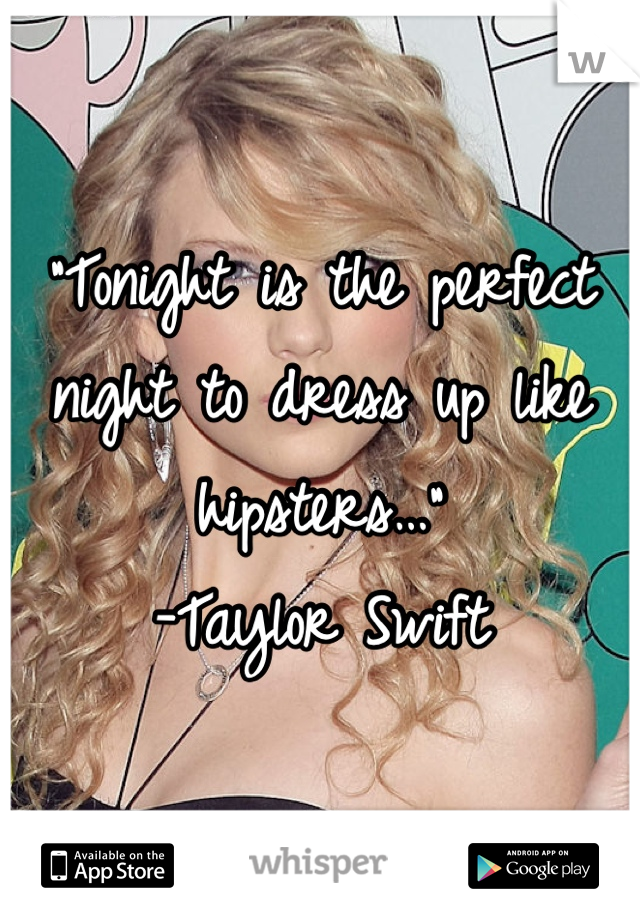 "Tonight is the perfect night to dress up like hipsters…"
-Taylor Swift