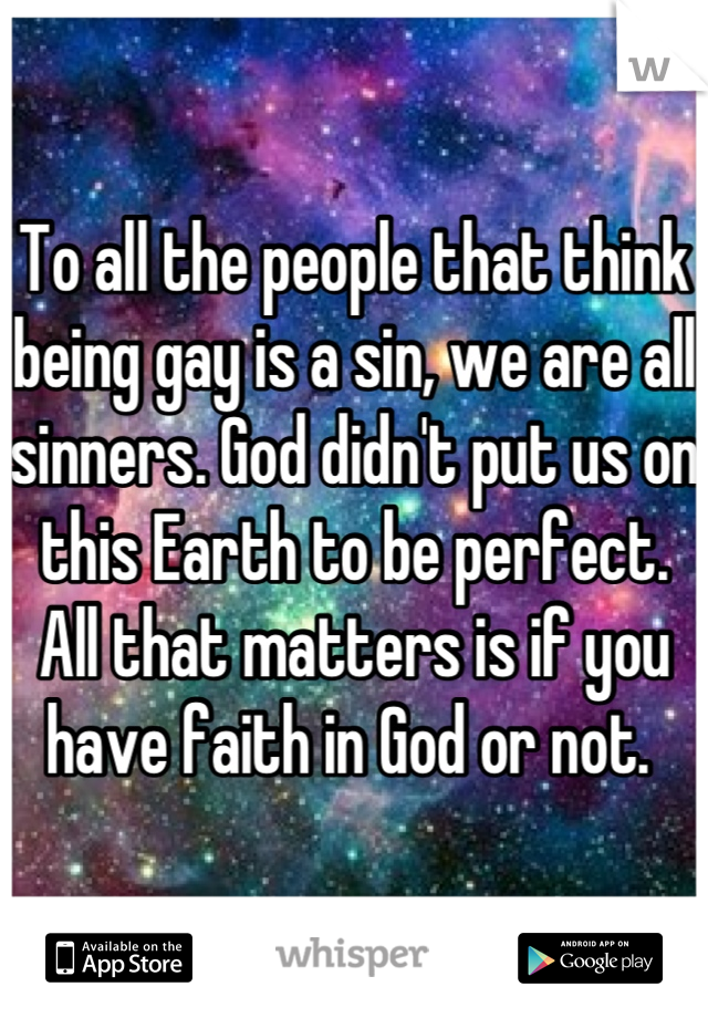 To all the people that think being gay is a sin, we are all sinners. God didn't put us on this Earth to be perfect. All that matters is if you have faith in God or not. 