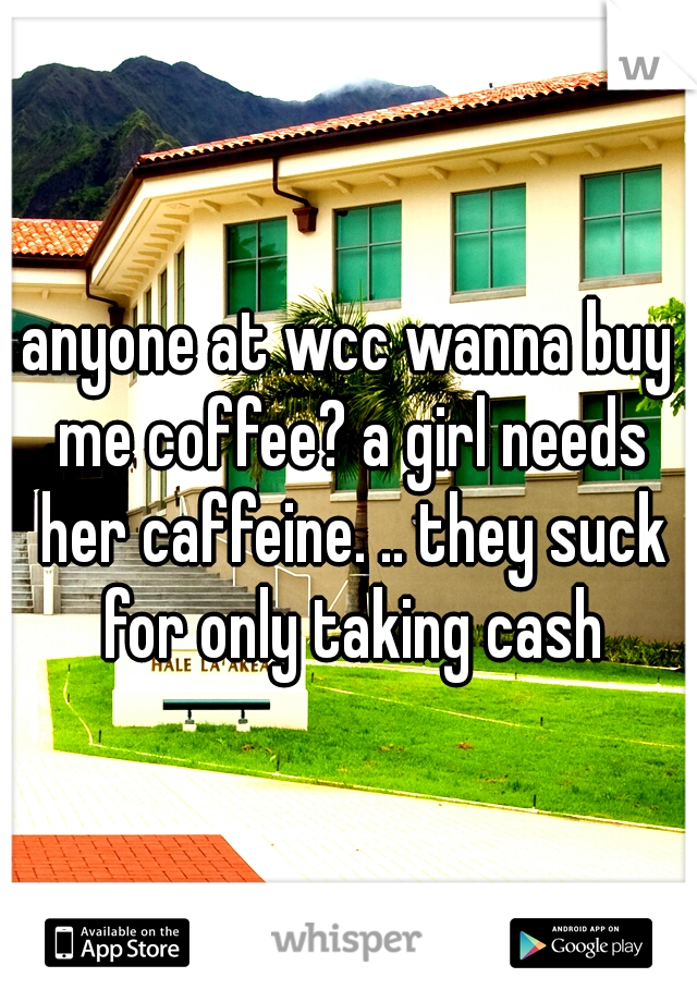 anyone at wcc wanna buy me coffee? a girl needs her caffeine. .. they suck for only taking cash