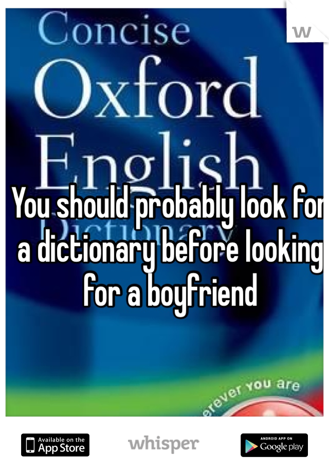 You should probably look for a dictionary before looking for a boyfriend 