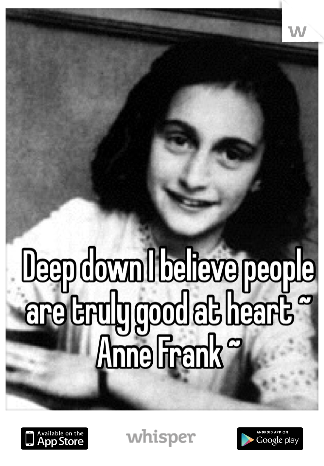 Deep down I believe people are truly good at heart ~ Anne Frank ~ 