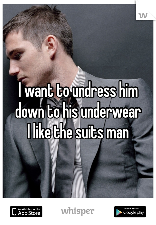 I want to undress him down to his underwear
I like the suits man