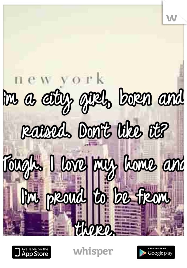 I'm a city girl, born and raised. Don't like it? Tough. I love my home and I'm proud to be from there. 