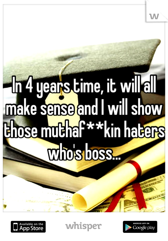 In 4 years time, it will all make sense and I will show  those muthaf**kin haters who's boss...