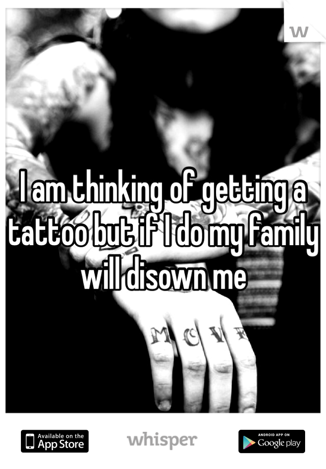 I am thinking of getting a tattoo but if I do my family will disown me