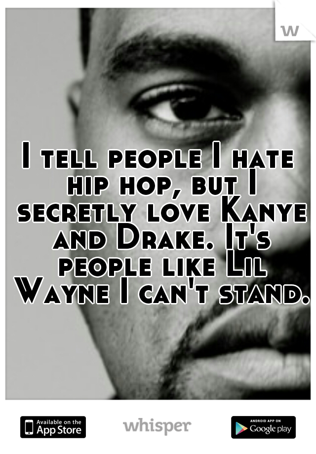 I tell people I hate hip hop, but I secretly love Kanye and Drake. It's people like Lil Wayne I can't stand.
