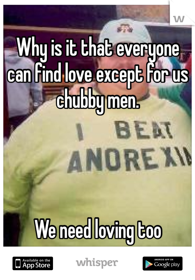 Why is it that everyone can find love except for us chubby men. 




We need loving too