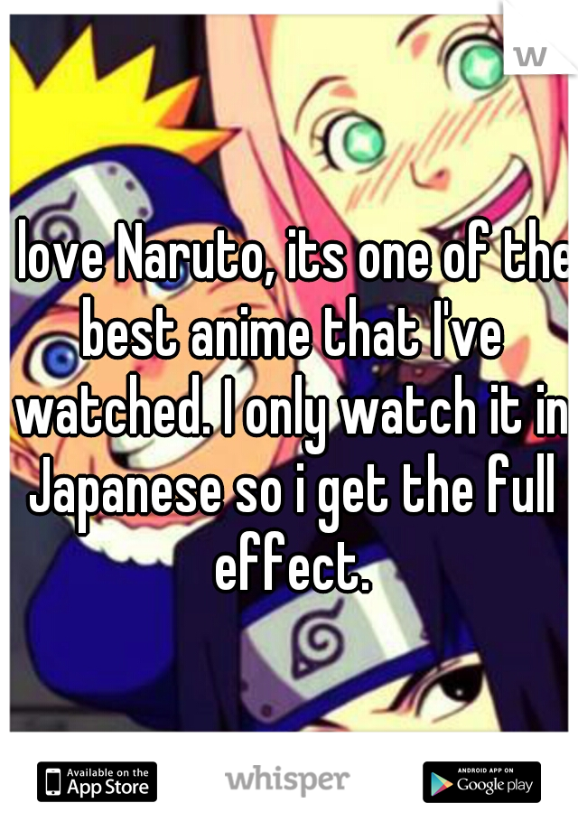 I love Naruto, its one of the best anime that I've watched. I only watch it in Japanese so i get the full effect.