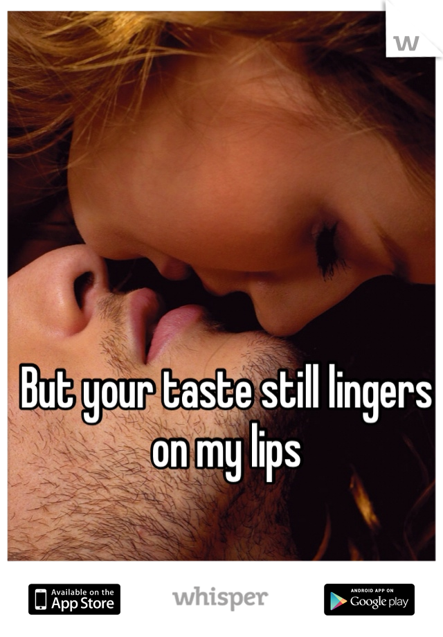 But your taste still lingers on my lips 