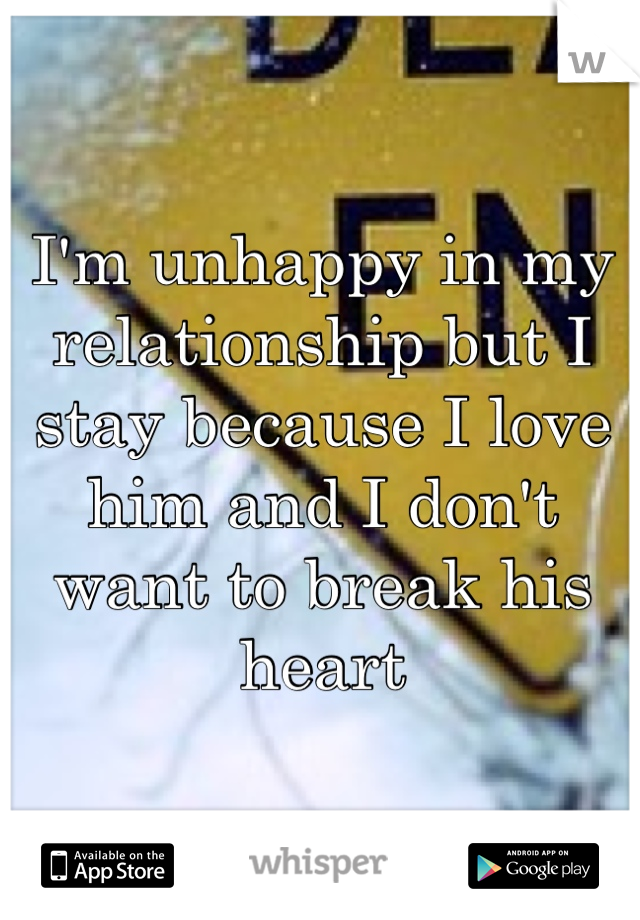 I'm unhappy in my relationship but I stay because I love him and I don't want to break his heart
