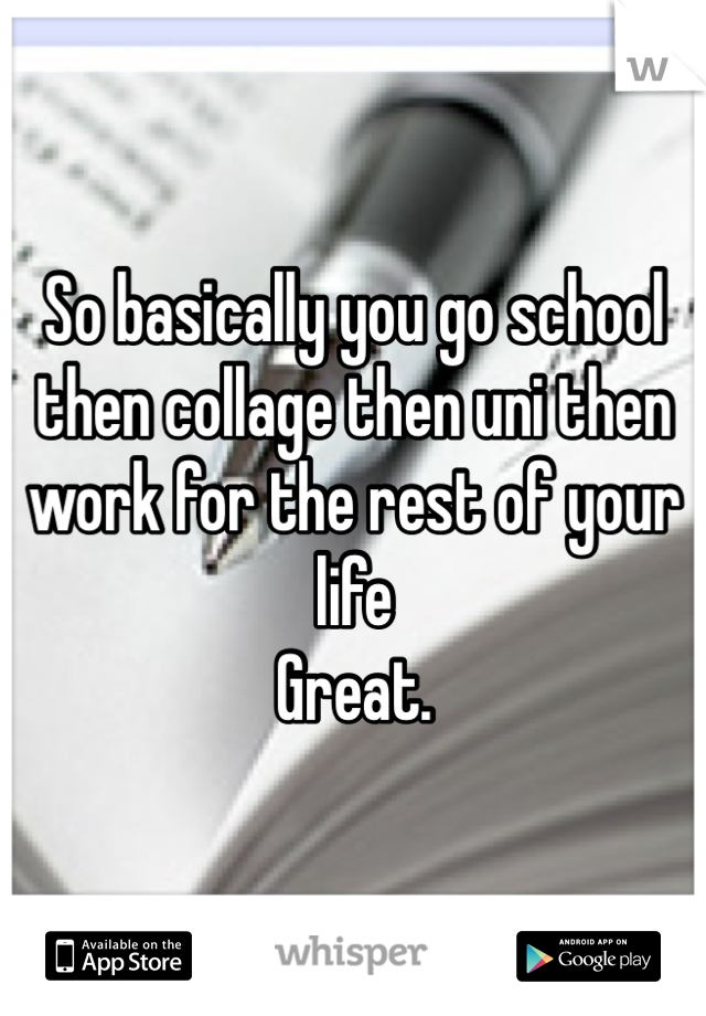 So basically you go school then collage then uni then work for the rest of your life
Great.