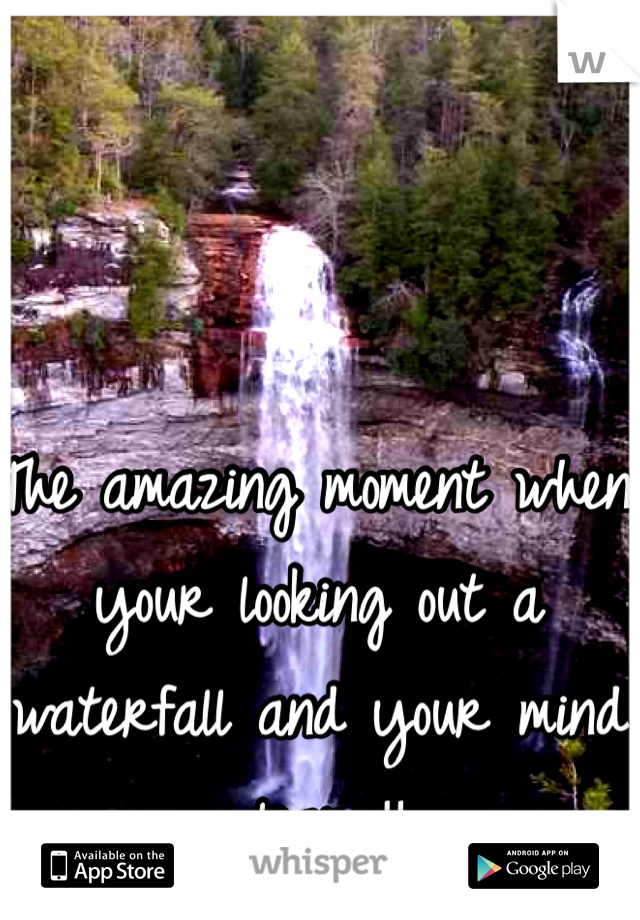 The amazing moment when your looking out a waterfall and your mind clears!! 