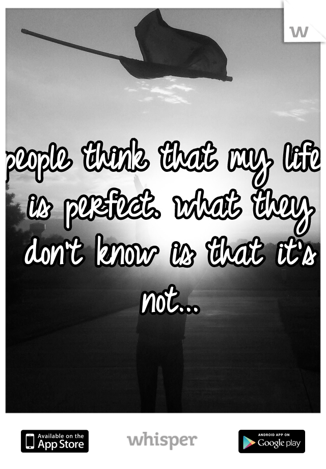 people think that my life is perfect. what they don't know is that it's not...