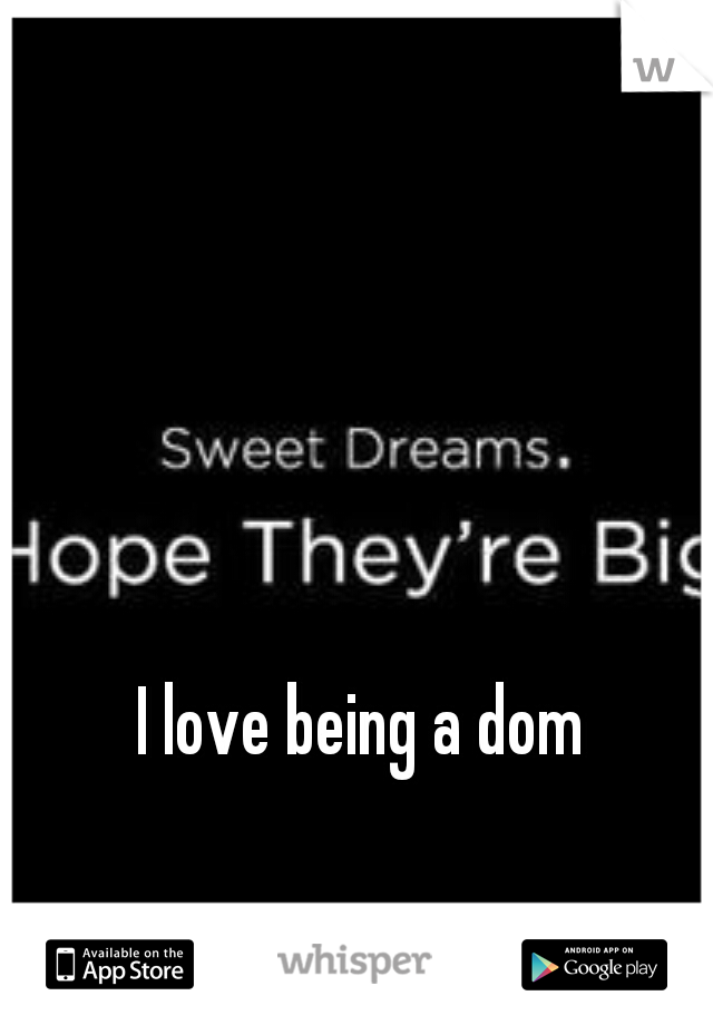 I love being a dom